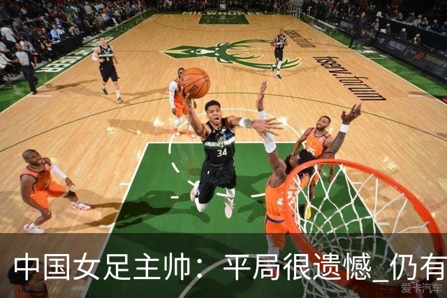 中国女足主帅：平局很遗憾 仍有信心以小组头名出线