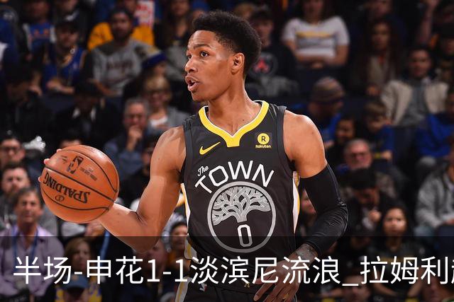 半场-申花1-1淡滨尼流浪 拉姆利越位进球被判有效 徐皓阳贴地斩